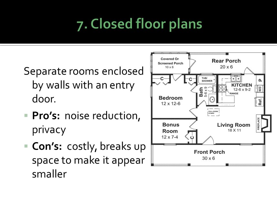 7. Closed floor plans Separate rooms enclosed by walls with an entry door. Pro’s: noise reduction, privacy.