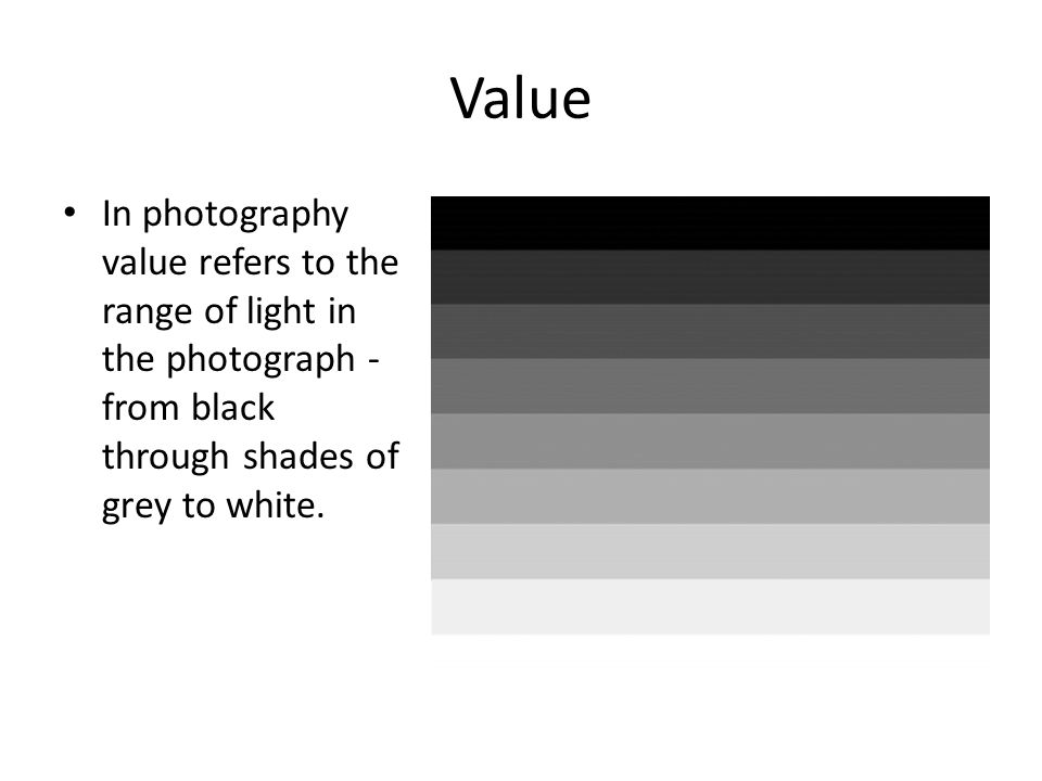 Value In photography value refers to the range of light in the photograph - from black through shades of grey to white.