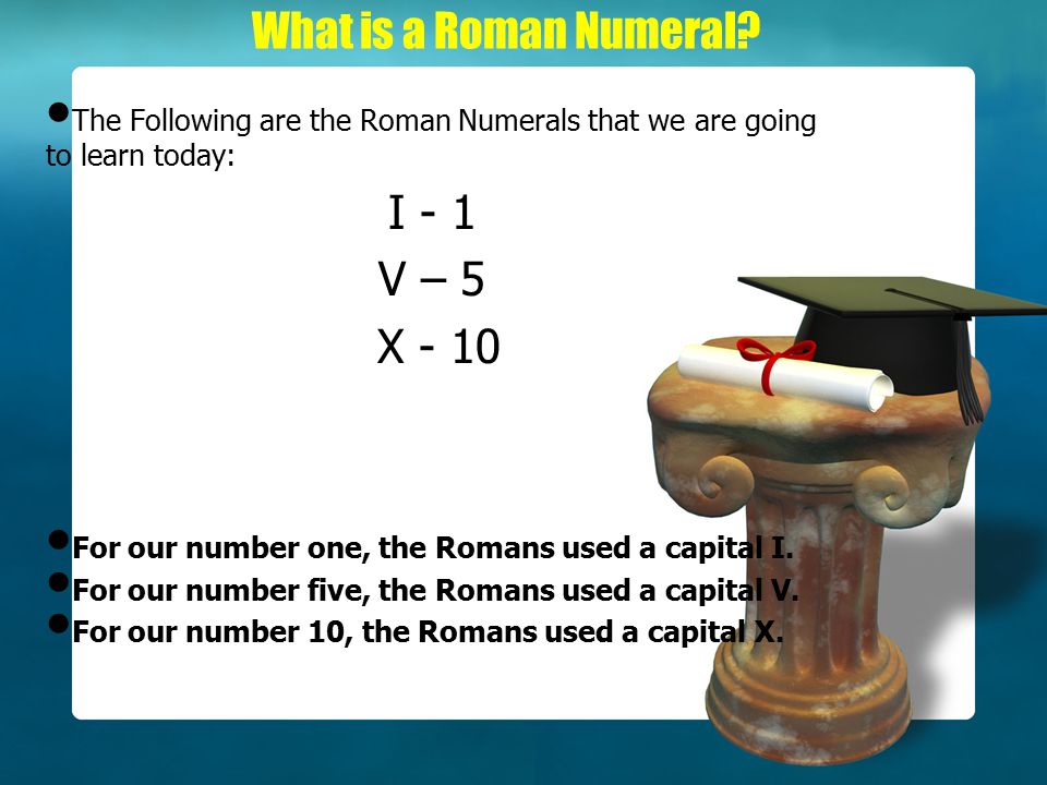 What is a Roman Numeral I - 1 V – 5 X - 10