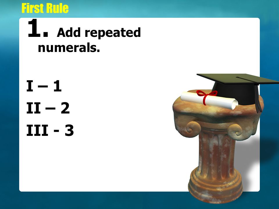 First Rule Add repeated numerals. I – 1 II – 2 III - 3