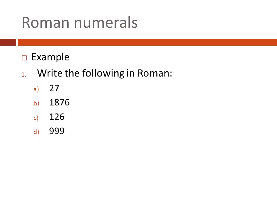 Roman numerals Example Write the following in Roman: