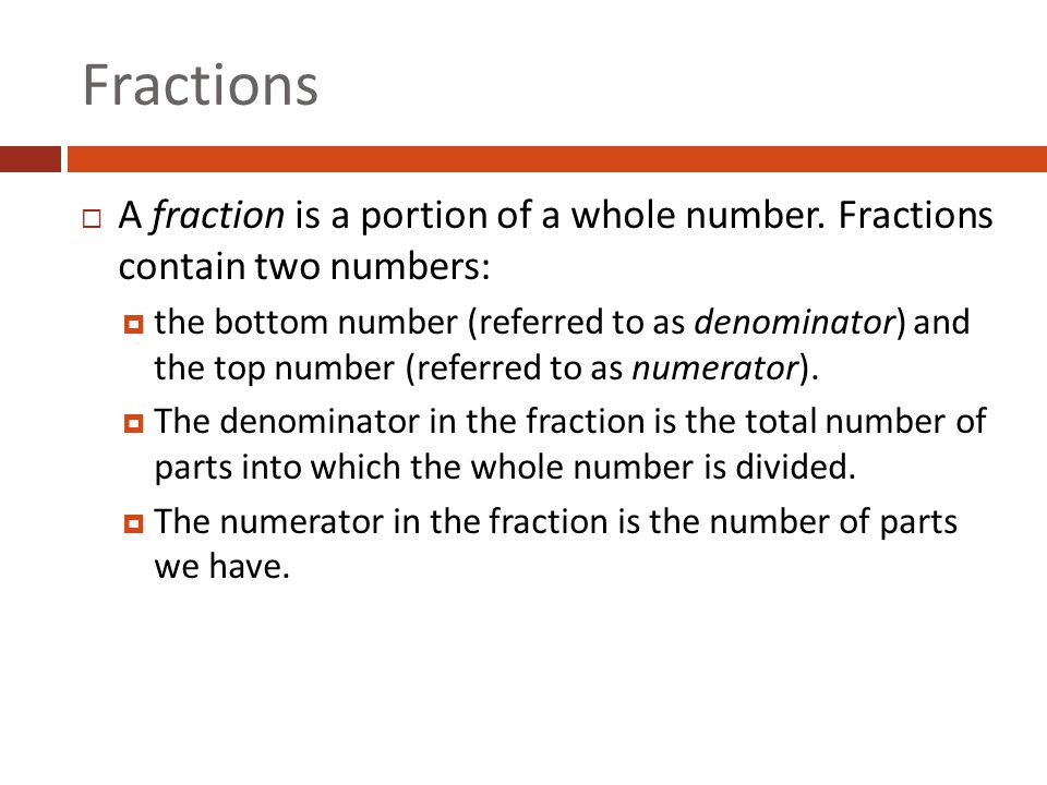 Fractions A fraction is a portion of a whole number. Fractions contain two numbers: