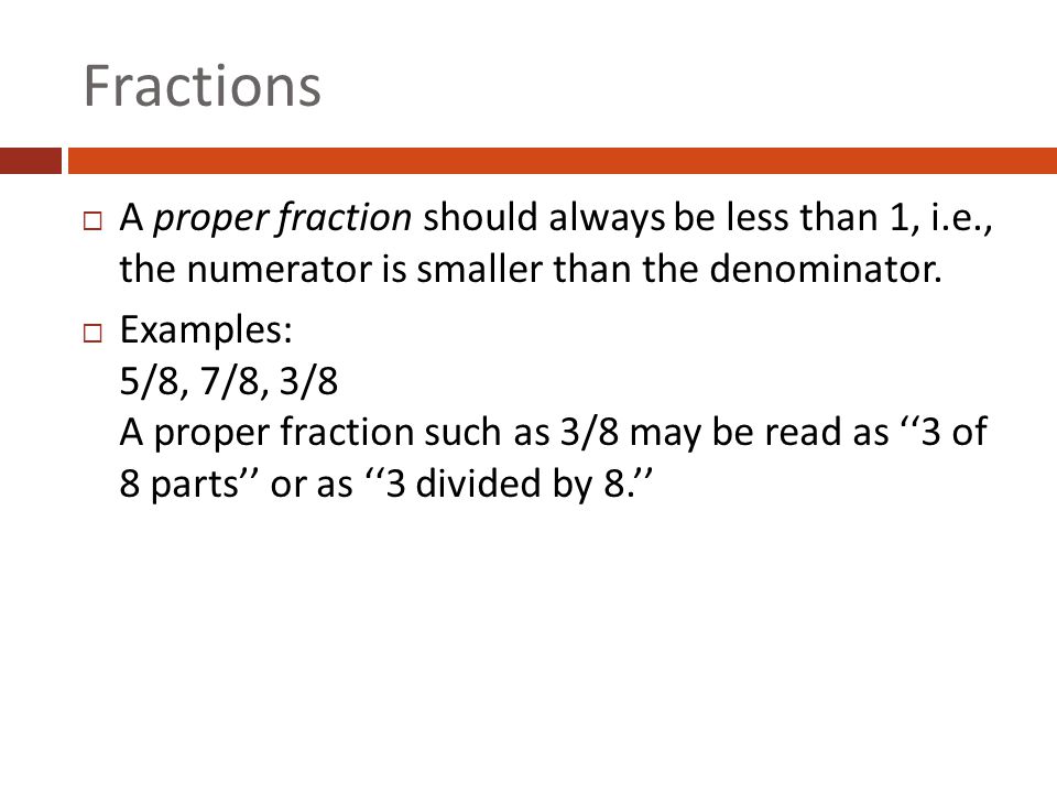 Fractions A proper fraction should always be less than 1, i.e., the numerator is smaller than the denominator.