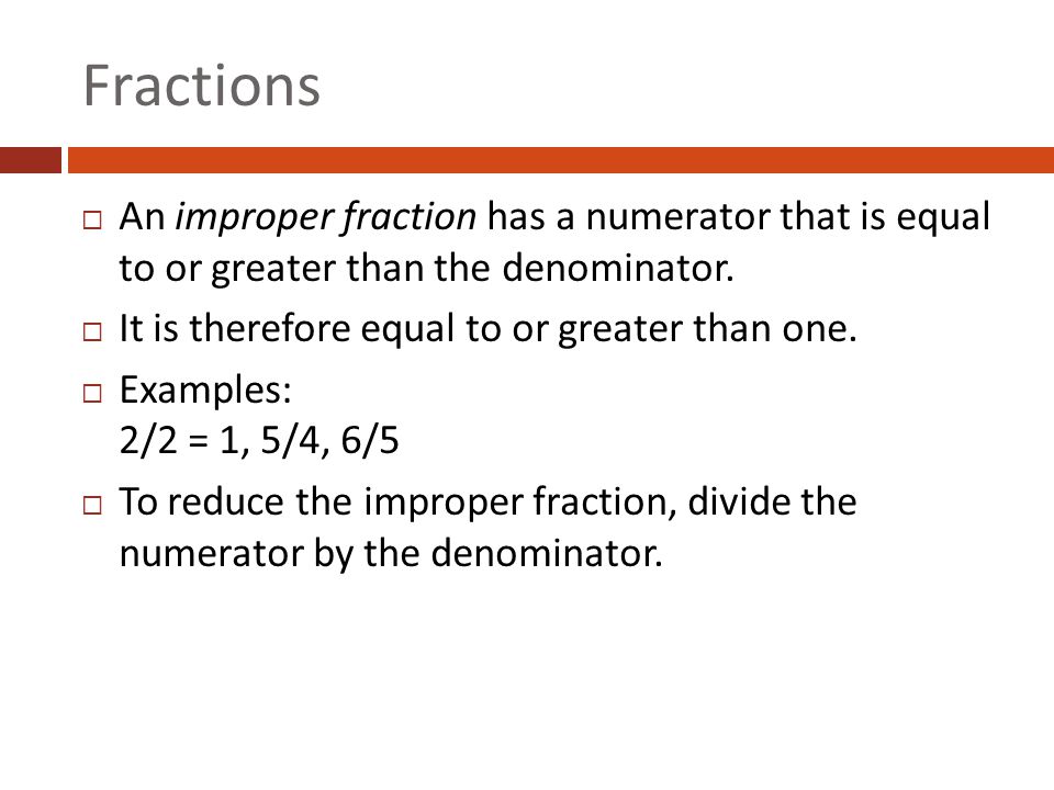 Fractions An improper fraction has a numerator that is equal to or greater than the denominator. It is therefore equal to or greater than one.