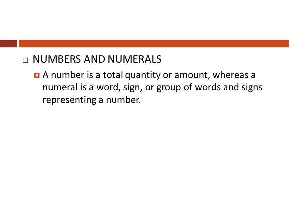 NUMBERS AND NUMERALS A number is a total quantity or amount, whereas a numeral is a word, sign, or group of words and signs representing a number.