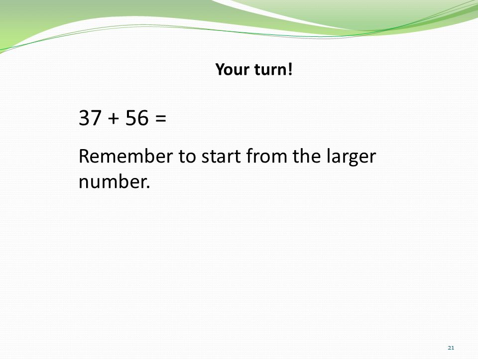Your turn! = Remember to start from the larger number.