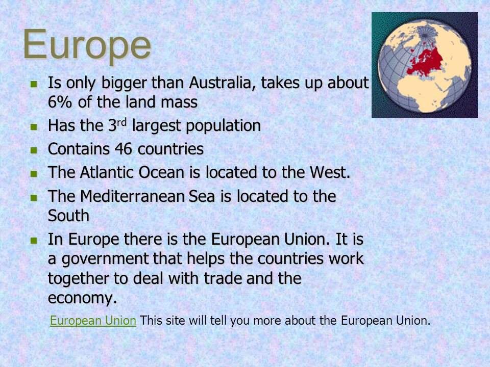 Europe Is only bigger than Australia, takes up about 6% of the land mass. Has the 3rd largest population.