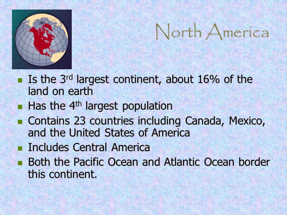 North America Is the 3rd largest continent, about 16% of the land on earth. Has the 4th largest population.