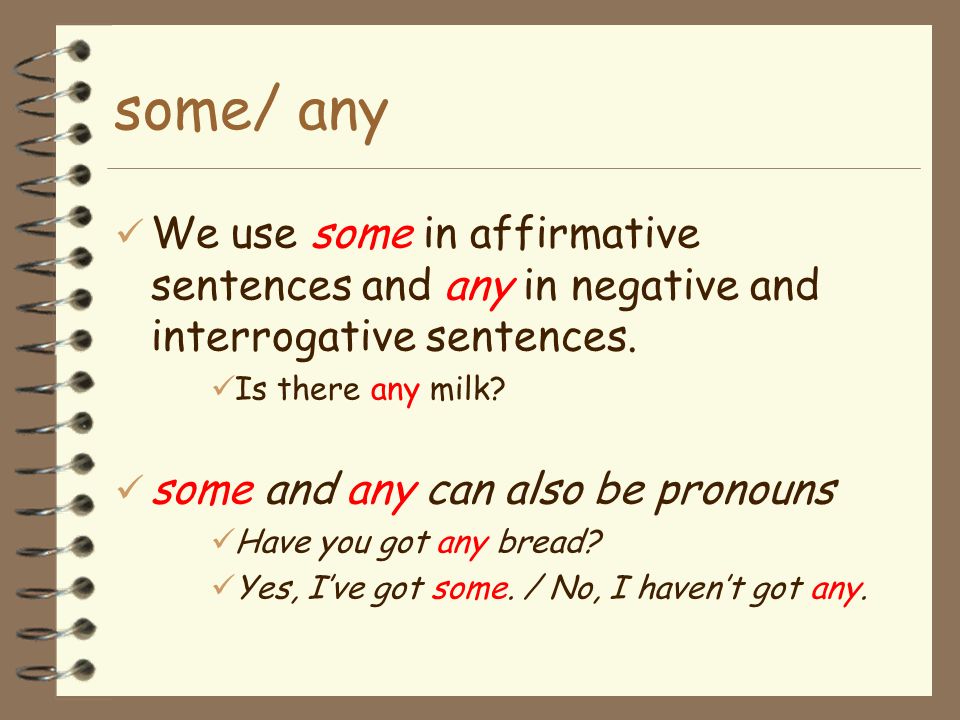 some/ any We use some in affirmative sentences and any in negative and interrogative sentences. Is there any milk