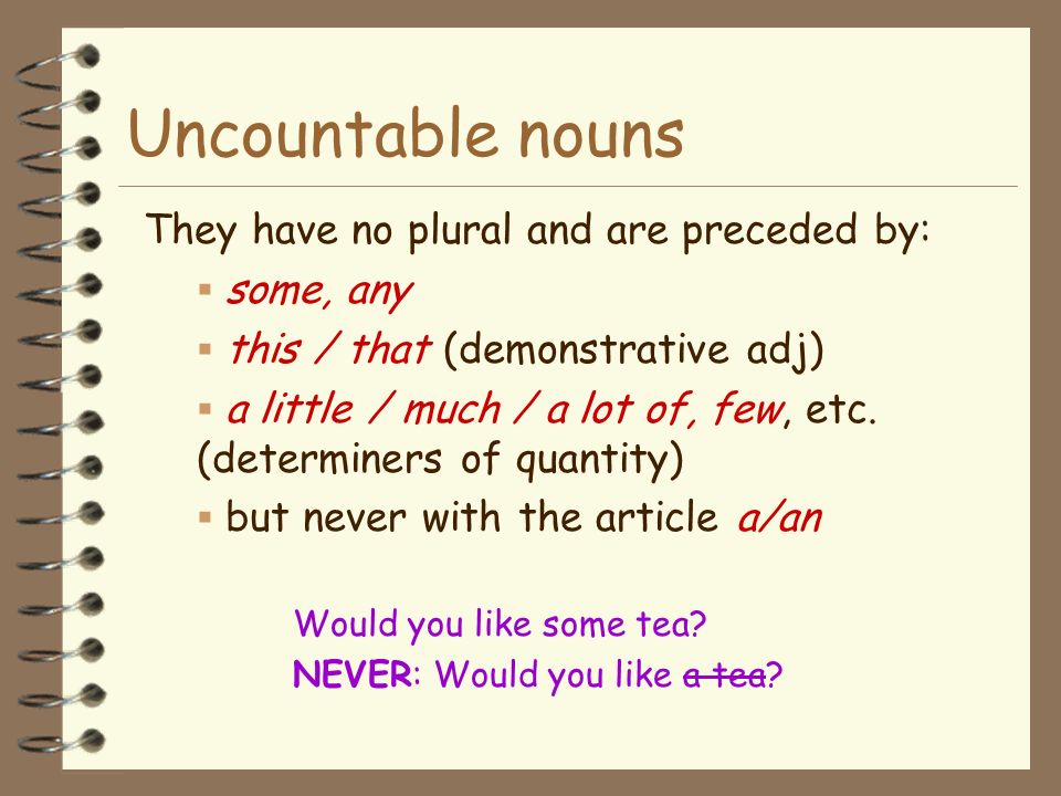 Uncountable nouns They have no plural and are preceded by: some, any