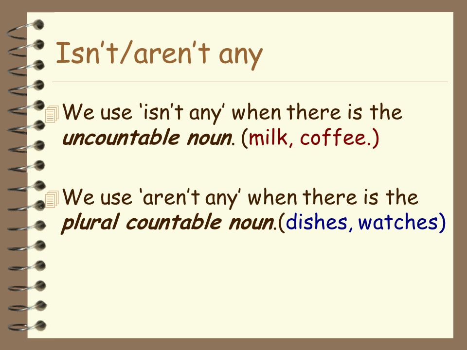 Isn’t/aren’t any We use ‘isn’t any’ when there is the uncountable noun. (milk, coffee.)