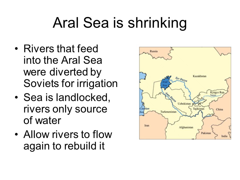 Aral Sea is shrinking Rivers that feed into the Aral Sea were diverted by Soviets for irrigation. Sea is landlocked, rivers only source of water.