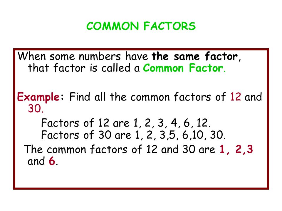 COMMON FACTORS When some numbers have the same factor, that factor is called a Common Factor. Example: Find all the common factors of 12 and 30.