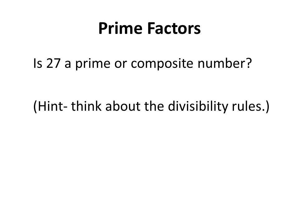 Prime Factors Is 27 a prime or composite number (Hint- think about the divisibility rules.)