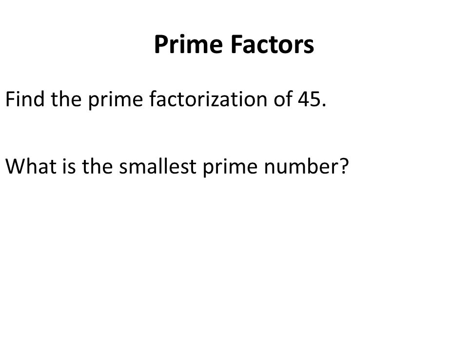 Prime Factors Find the prime factorization of 45. What is the smallest prime number