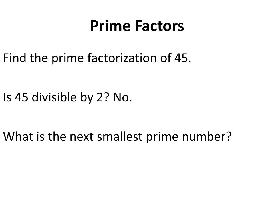 Prime Factors Find the prime factorization of 45. Is 45 divisible by 2.