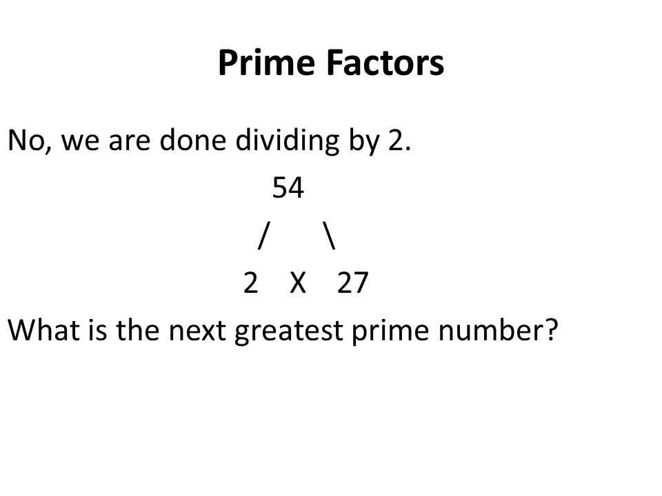 Prime Factors No, we are done dividing by / \ 2 X 27 What is the next greatest prime number