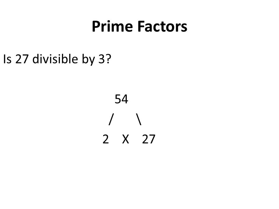 Prime Factors Is 27 divisible by 3 54 / \ 2 X 27