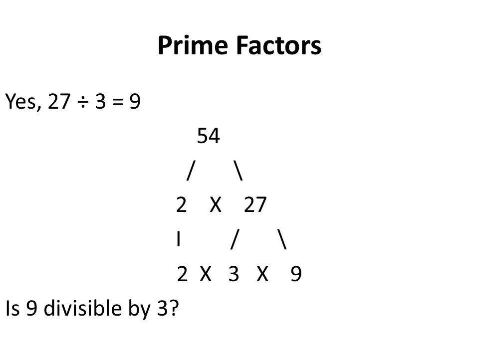 Prime Factors Yes, 27 ÷ 3 = 9 54 / \ 2 X 27 I / \ 2 X 3 X 9 Is 9 divisible by 3