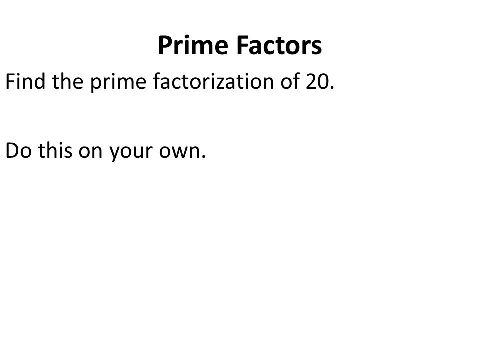 Prime Factors Find the prime factorization of 20. Do this on your own.