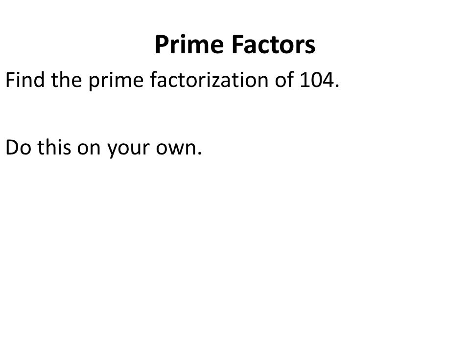 Prime Factors Find the prime factorization of 104. Do this on your own.