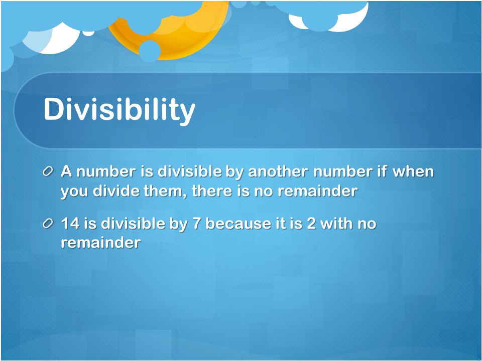 Divisibility A number is divisible by another number if when you divide them, there is no remainder.