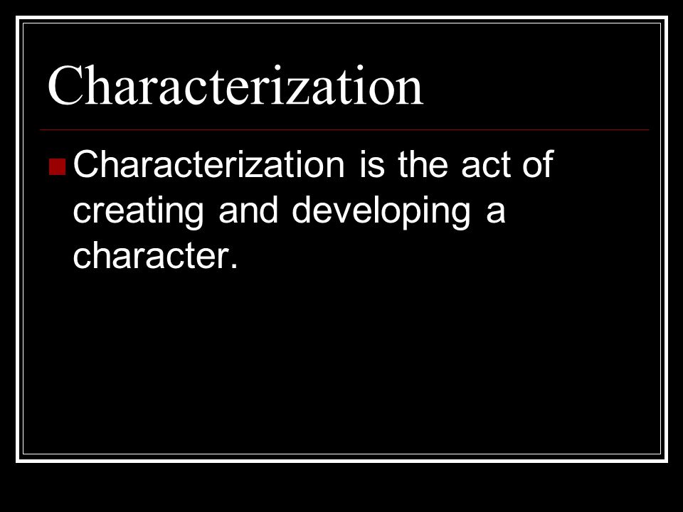 Characterization Characterization is the act of creating and developing a character.