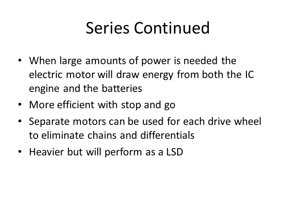 Series Continued When large amounts of power is needed the electric motor will draw energy from both the IC engine and the batteries.