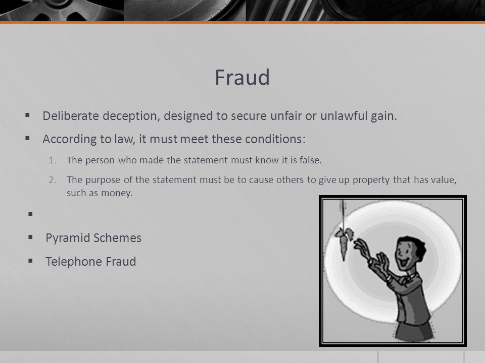 Fraud Deliberate deception, designed to secure unfair or unlawful gain. According to law, it must meet these conditions: