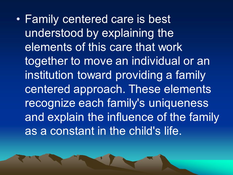 Family centered care is best understood by explaining the elements of this care that work together to move an individual or an institution toward providing a family centered approach.