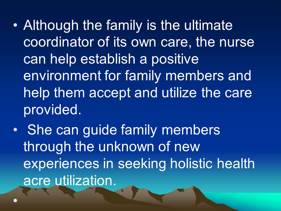 Although the family is the ultimate coordinator of its own care, the nurse can help establish a positive environment for family members and help them accept and utilize the care provided.