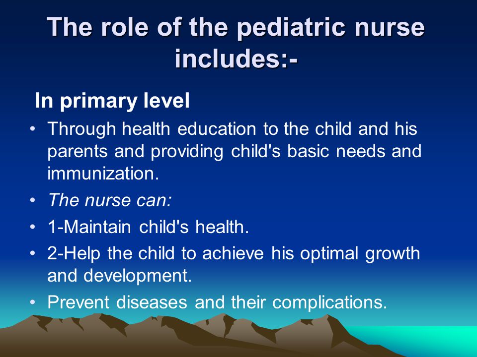 The role of the pediatric nurse includes:-