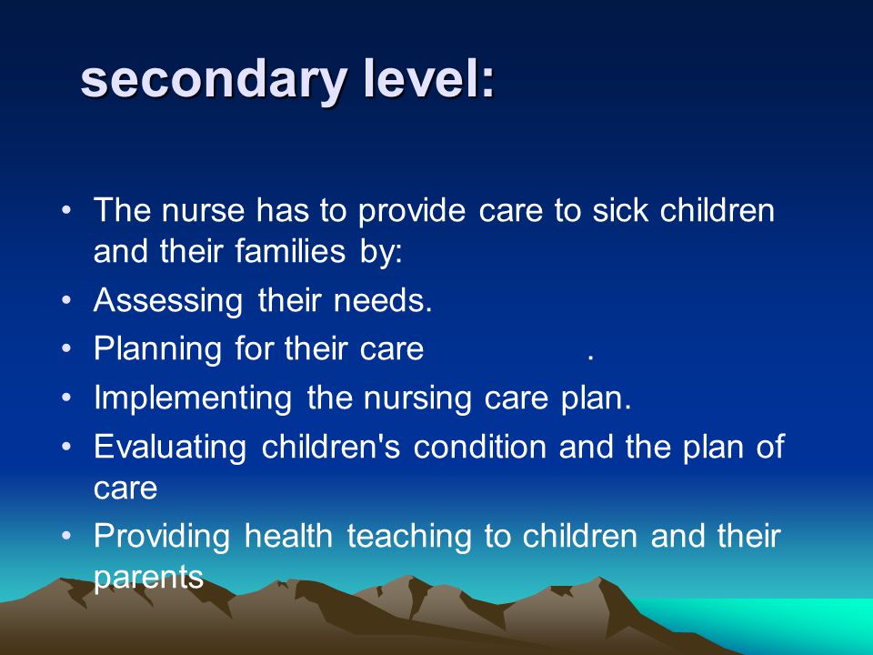 secondary level: The nurse has to provide care to sick children and their families by: Assessing their needs.