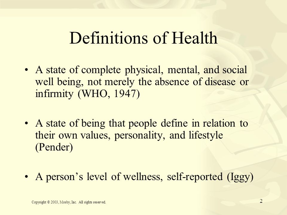 Definitions of Health A state of complete physical, mental, and social well being, not merely the absence of disease or infirmity (WHO, 1947)