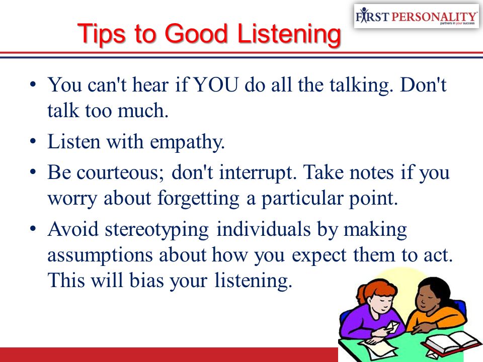Tips to Good Listening You can t hear if YOU do all the talking. Don t talk too much. Listen with empathy.