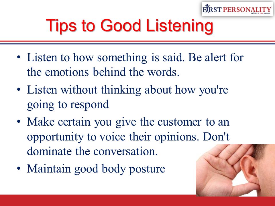 Tips to Good Listening Listen to how something is said. Be alert for the emotions behind the words.