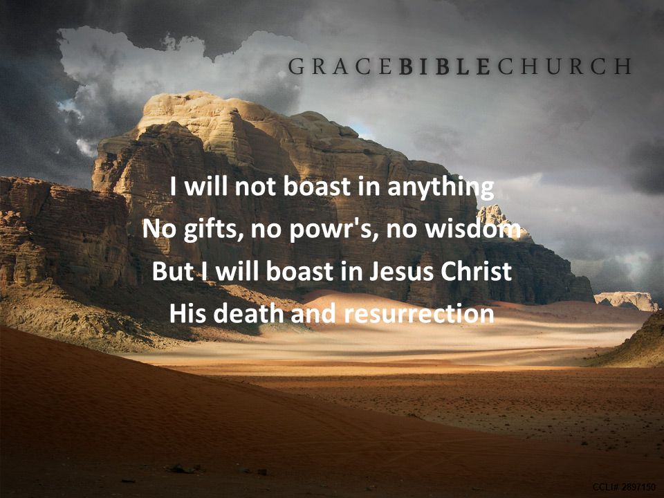 I will not boast in anything No gifts, no powr s, no wisdom But I will boast in Jesus Christ His death and resurrection