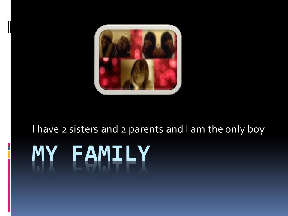 I have 2 sisters and 2 parents and I am the only boy