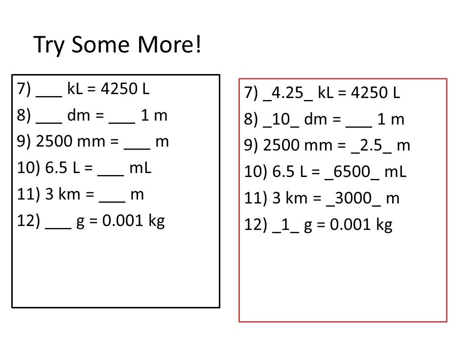 Try Some More! 7) ___ kL = 4250 L 8) ___ dm = ___ 1 m 9) 2500 mm = ___ m 10) 6.5 L = ___ mL 11) 3 km = ___ m 12) ___ g = kg