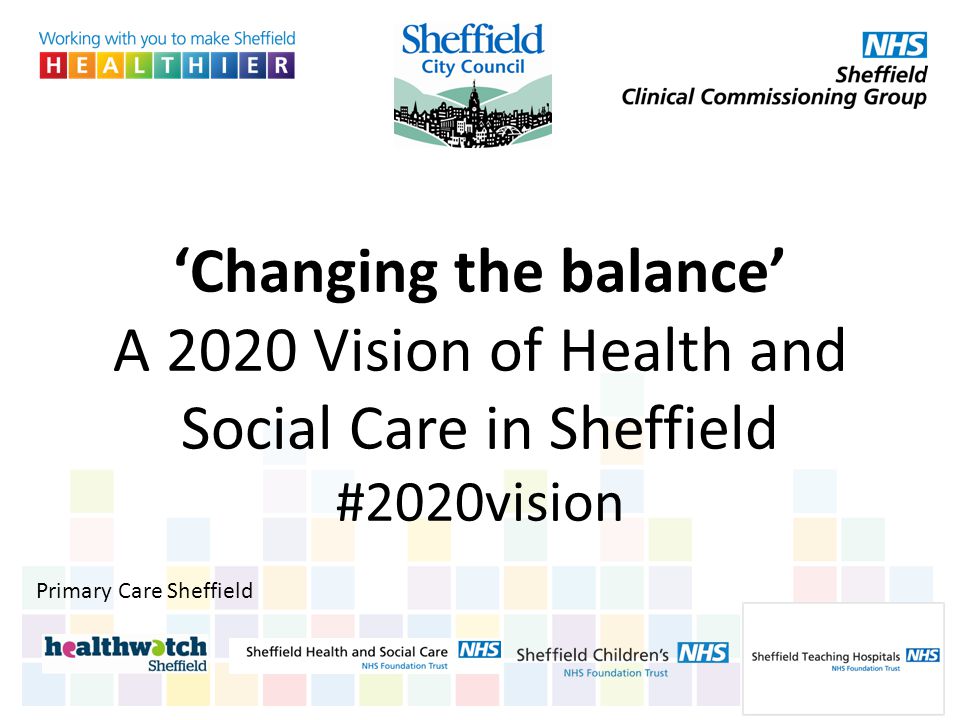 ‘Changing the balance’ A 2020 Vision of Health and Social Care in Sheffield #2020vision