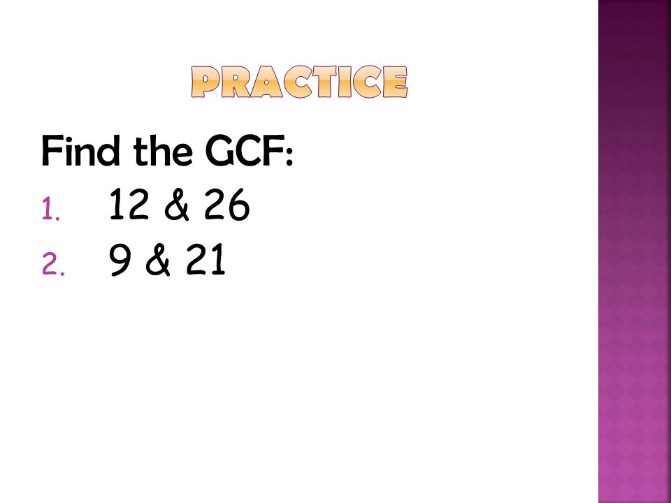 Practice Find the GCF: 12 & 26 9 & 21