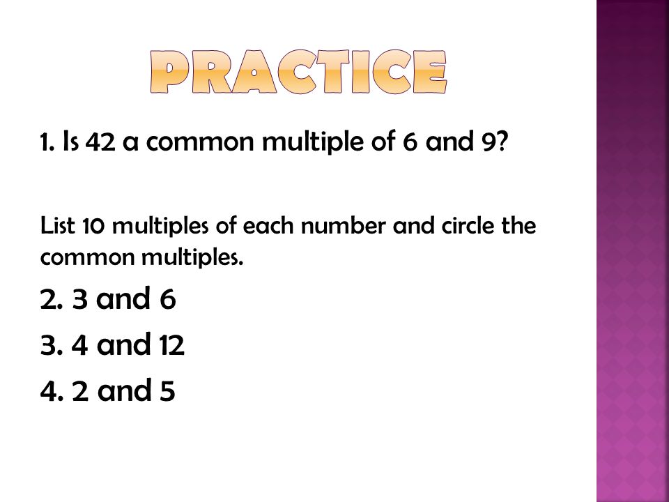Practice 1. Is 42 a common multiple of 6 and 9 List 10 multiples of each number and circle the common multiples.