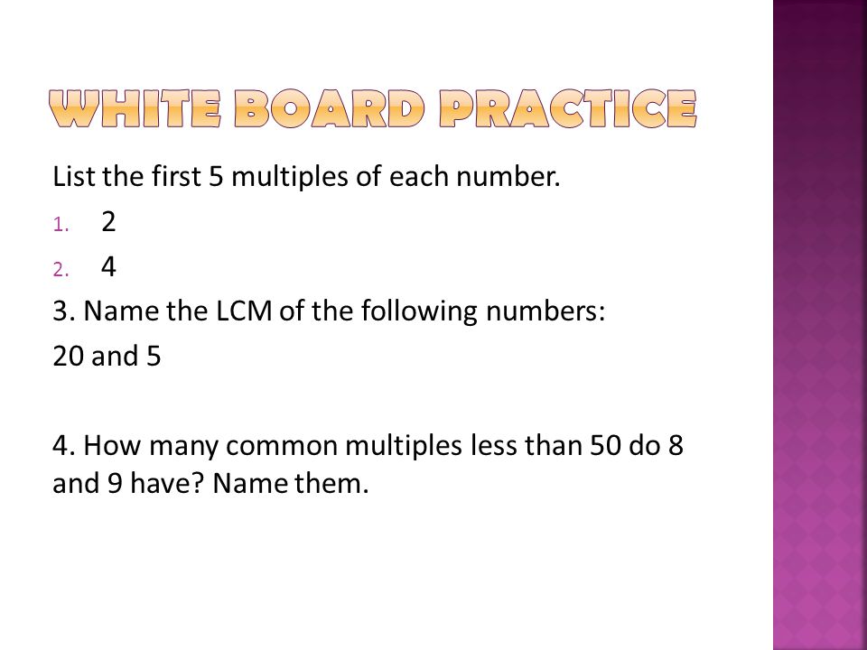 White board Practice List the first 5 multiples of each number. 2 4