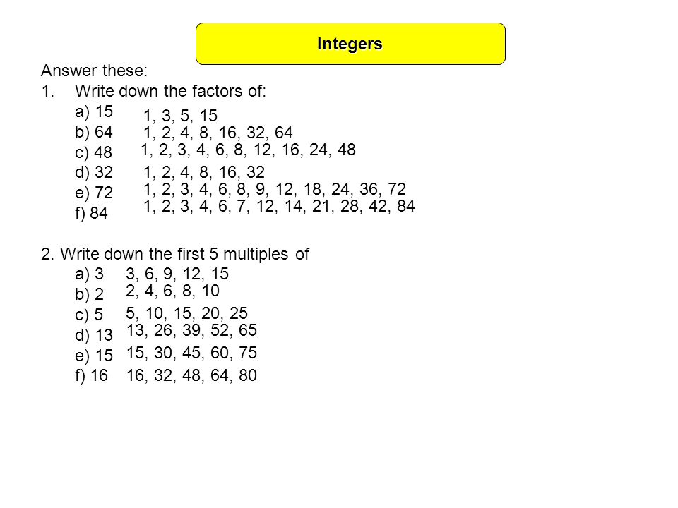 Integers Answer these: Write down the factors of: a) 15. b) 64. c) 48. d) 32. e) 72. f) Write down the first 5 multiples of.