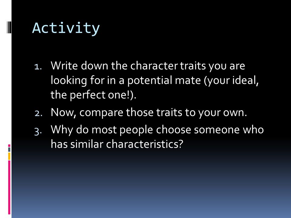 Activity Write down the character traits you are looking for in a potential mate (your ideal, the perfect one!).