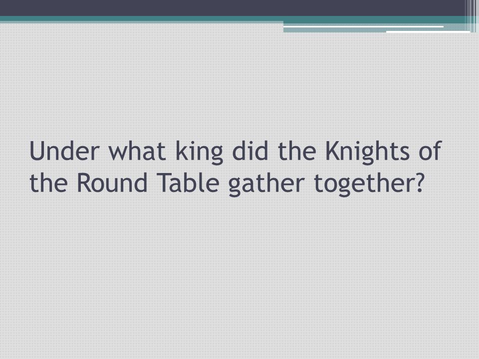 Under what king did the Knights of the Round Table gather together