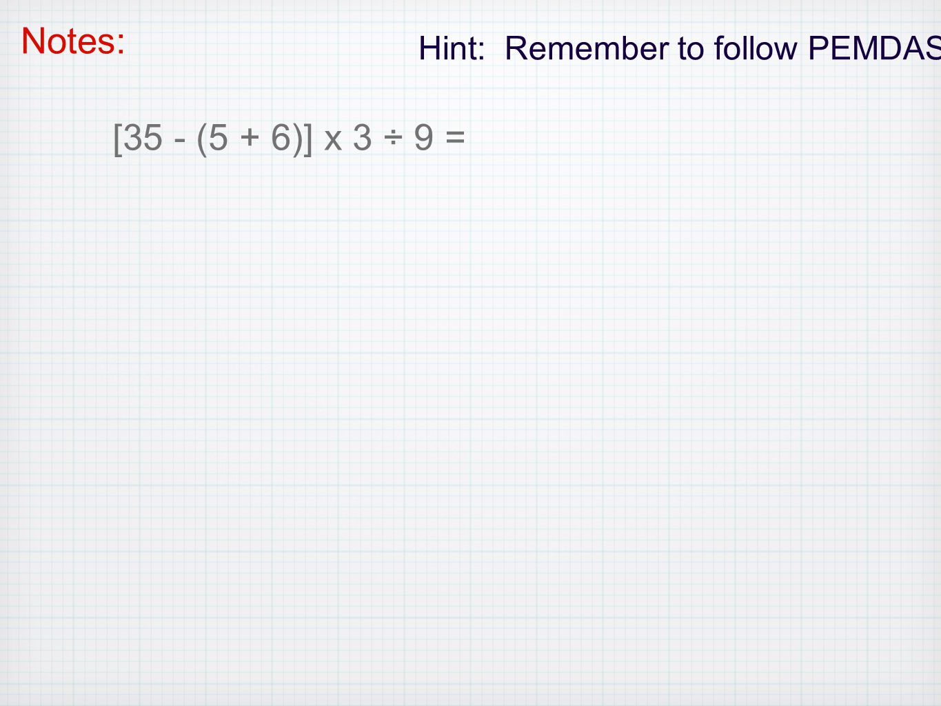 Notes: Hint: Remember to follow PEMDAS [35 - (5 + 6)] x 3 ÷ 9 =
