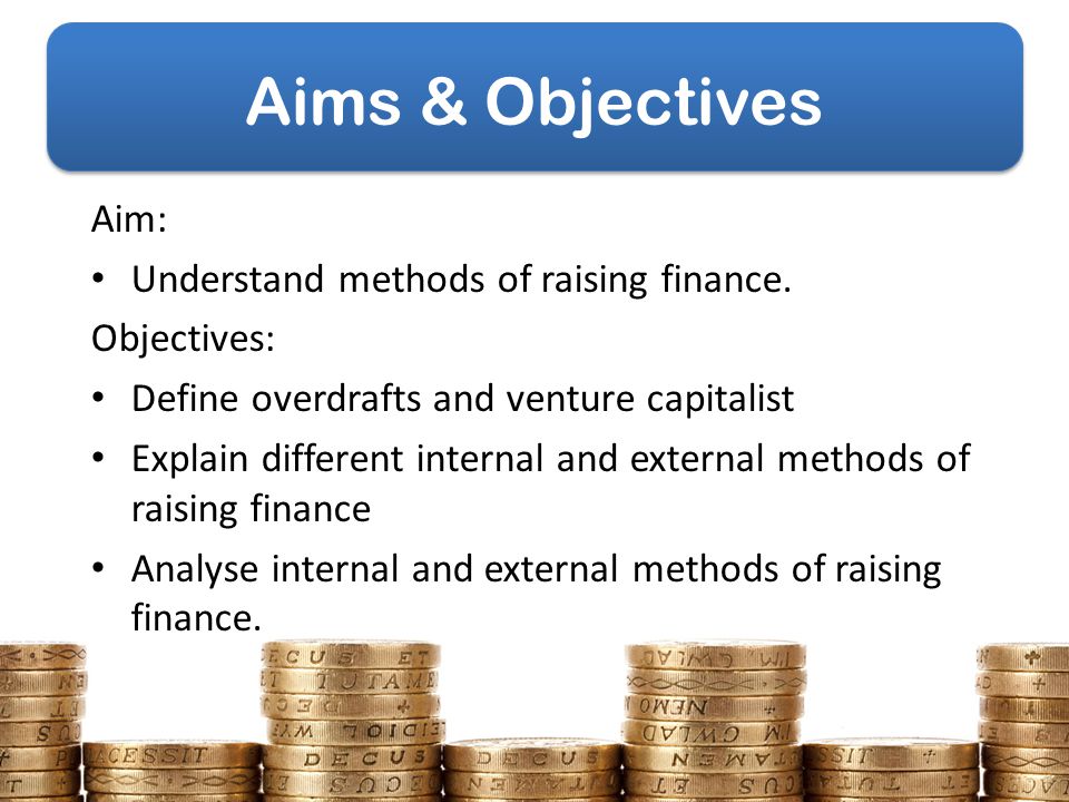 Aims & Objectives Aim: Understand methods of raising finance.
