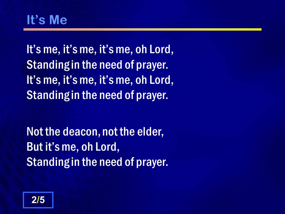It’s Me It’s me, it’s me, it’s me, oh Lord, Standing in the need of prayer. It’s me, it’s me, it’s me, oh Lord, Standing in the need of prayer.