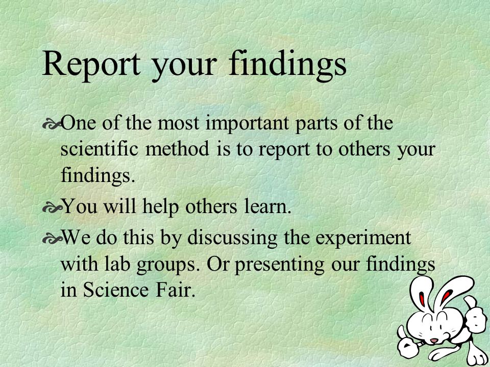 Report your findings One of the most important parts of the scientific method is to report to others your findings.